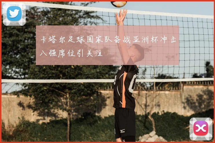 卡塔尔足球国家队备战亚洲杯冲击八强席位引关注
