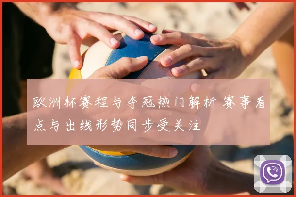 欧洲杯赛程与夺冠热门解析 赛事看点与出线形势同步受关注