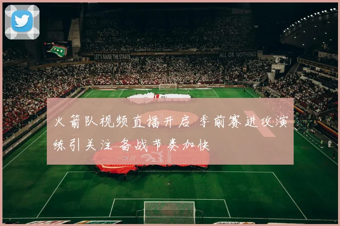 火箭队视频直播开启 季前赛进攻演练引关注 备战节奏加快