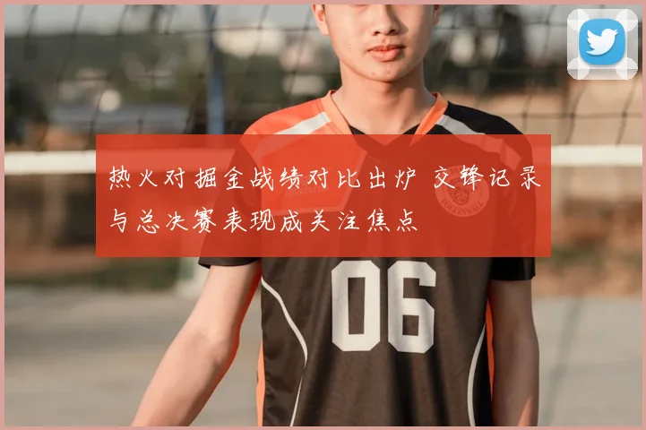 热火对掘金战绩对比出炉 交锋记录与总决赛表现成关注焦点