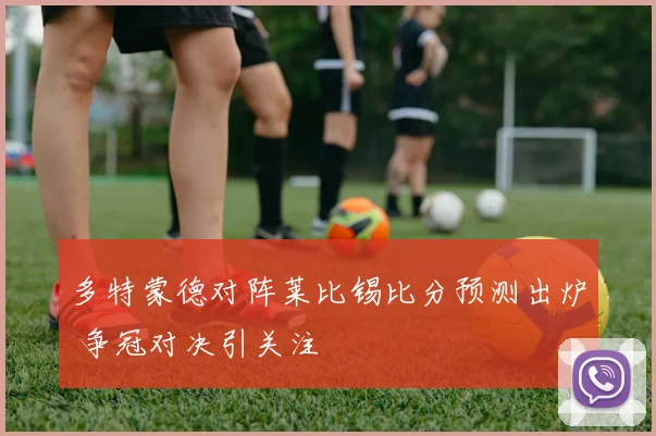 多特蒙德对阵莱比锡比分预测出炉 争冠对决引关注