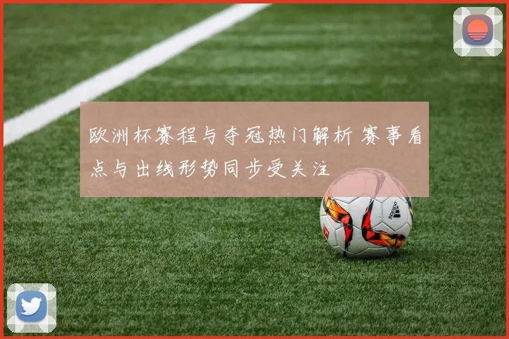 欧洲杯赛程与夺冠热门解析 赛事看点与出线形势同步受关注