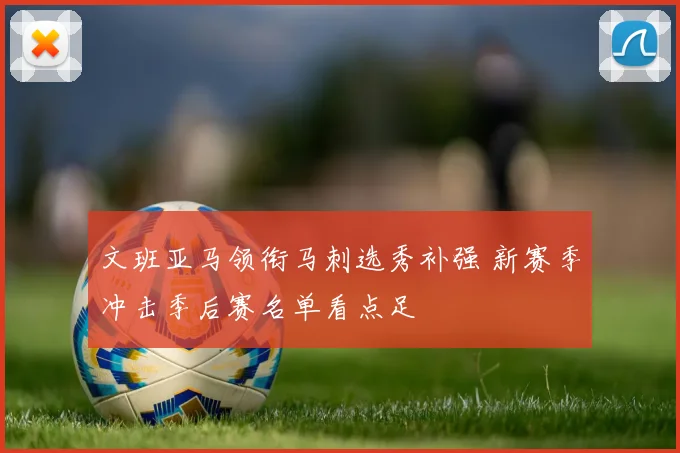 文班亚马领衔马刺选秀补强 新赛季冲击季后赛名单看点足
