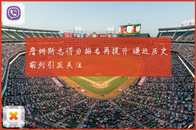 詹姆斯总得分排名再提升 逼近历史前列引发关注