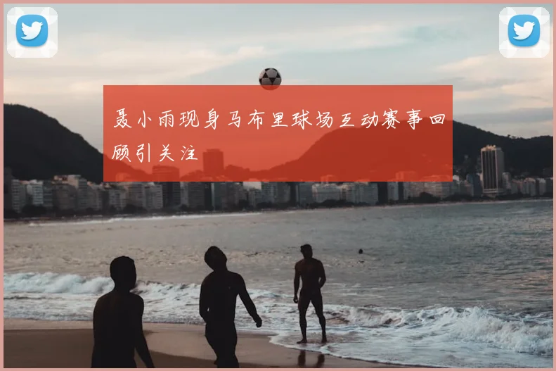 聂小雨现身马布里球场互动赛事回顾引关注