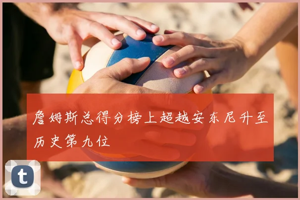 詹姆斯总得分榜上超越安东尼升至历史第九位