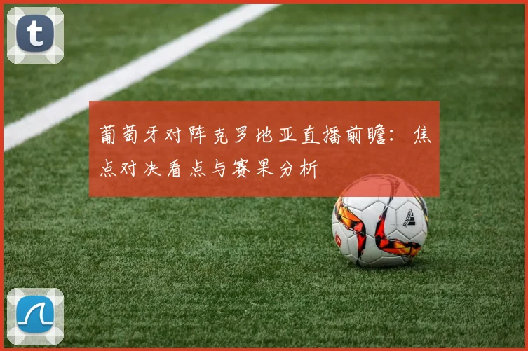葡萄牙对阵克罗地亚直播前瞻：焦点对决看点与赛果分析