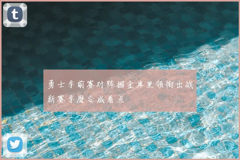 勇士季前赛对阵掘金库里领衔出战新赛季磨合成看点