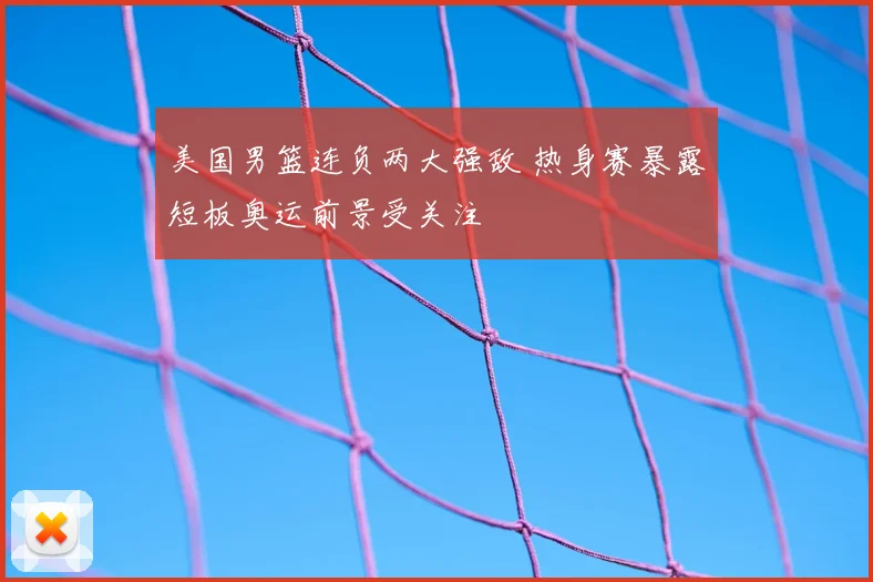 美国男篮连负两大强敌 热身赛暴露短板奥运前景受关注