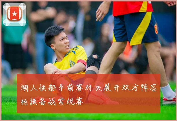 湖人快船季前赛对决展开双方阵容轮换备战常规赛