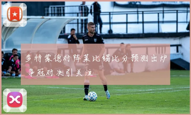 多特蒙德对阵莱比锡比分预测出炉 争冠对决引关注