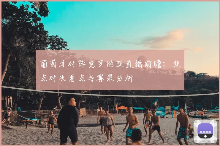 葡萄牙对阵克罗地亚直播前瞻：焦点对决看点与赛果分析