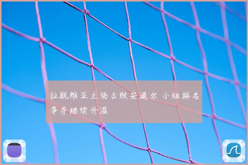 拉脱维亚主场击败安道尔 小组排名争夺继续升温