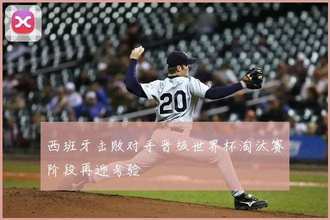 西班牙击败对手晋级世界杯淘汰赛阶段再迎考验