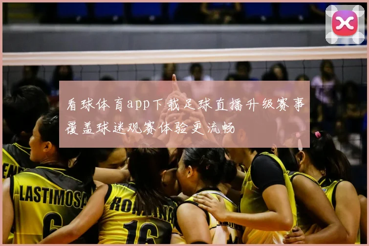 看球体育app下载足球直播升级赛事覆盖球迷观赛体验更流畅