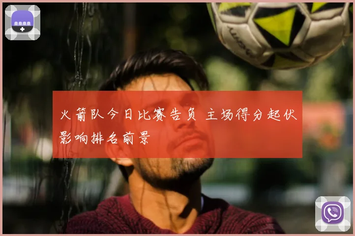 火箭队今日比赛告负 主场得分起伏影响排名前景