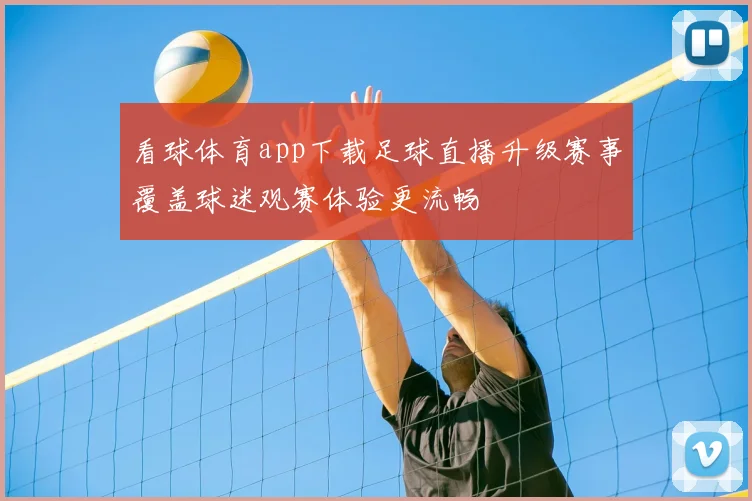 看球体育app下载足球直播升级赛事覆盖球迷观赛体验更流畅