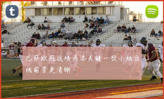 巴萨欧冠战绩再添关键一役小组出线前景更清晰