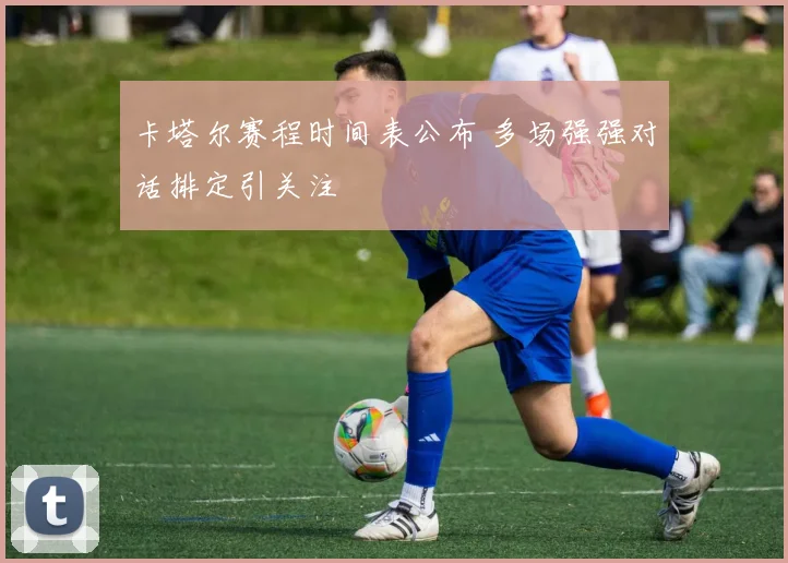 卡塔尔赛程时间表公布 多场强强对话排定引关注