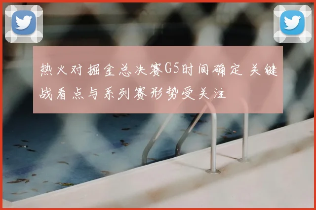 热火对掘金总决赛G5时间确定 关键战看点与系列赛形势受关注