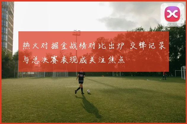热火对掘金战绩对比出炉 交锋记录与总决赛表现成关注焦点