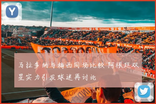 马拉多纳与梅西同场比较 阿根廷双星实力引发球迷再讨论