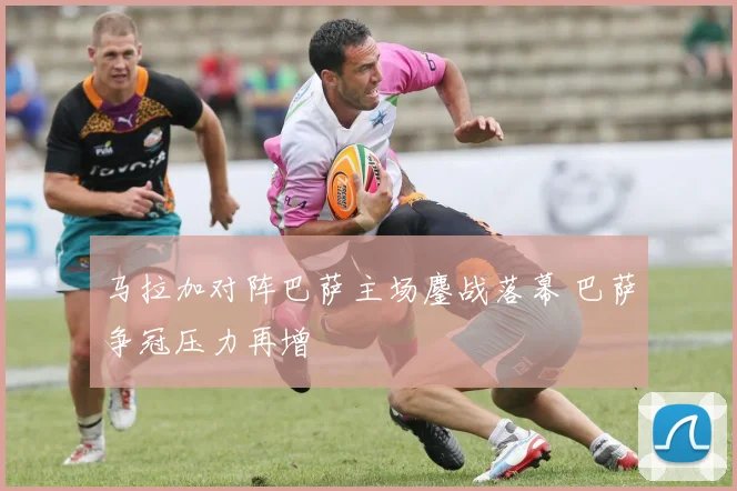 马拉加对阵巴萨主场鏖战落幕 巴萨争冠压力再增