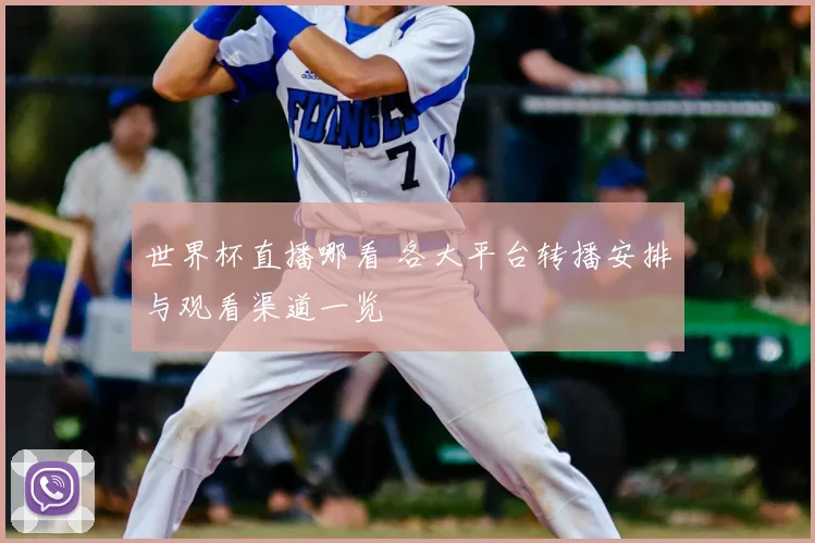 世界杯直播哪看 各大平台转播安排与观看渠道一览