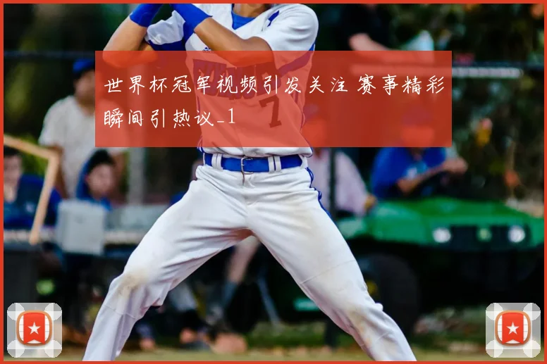 世界杯冠军视频引发关注 赛事精彩瞬间引热议_1