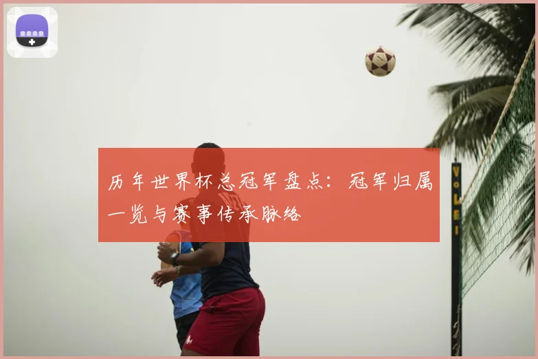 历年世界杯总冠军盘点:冠军归属一览与赛事传承脉络