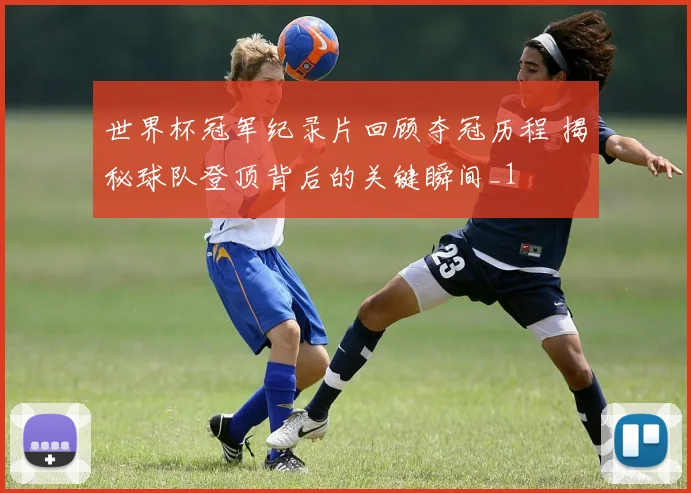 世界杯冠军纪录片回顾夺冠历程 揭秘球队登顶背后的关键瞬间_1