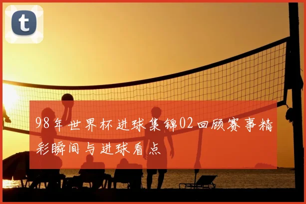 98年世界杯进球集锦02回顾赛事精彩瞬间与进球看点