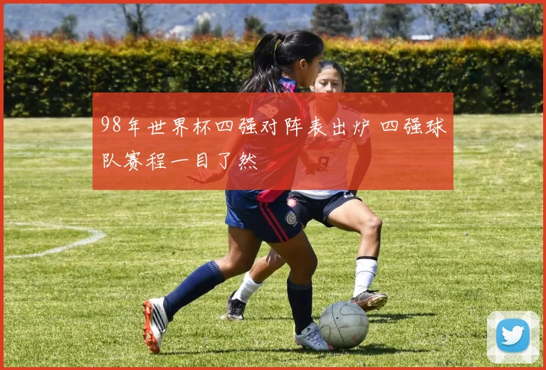 98年世界杯四强对阵表出炉 四强球队赛程一目了然