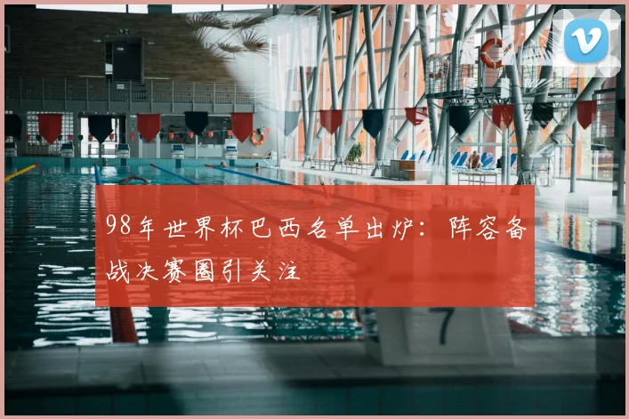 98年世界杯巴西名单出炉：阵容备战决赛圈引关注