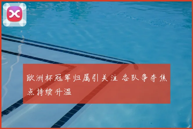欧洲杯冠军归属引关注 各队争夺焦点持续升温