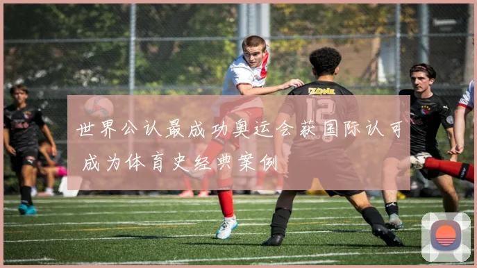 世界公认最成功奥运会获国际认可 成为体育史经典案例