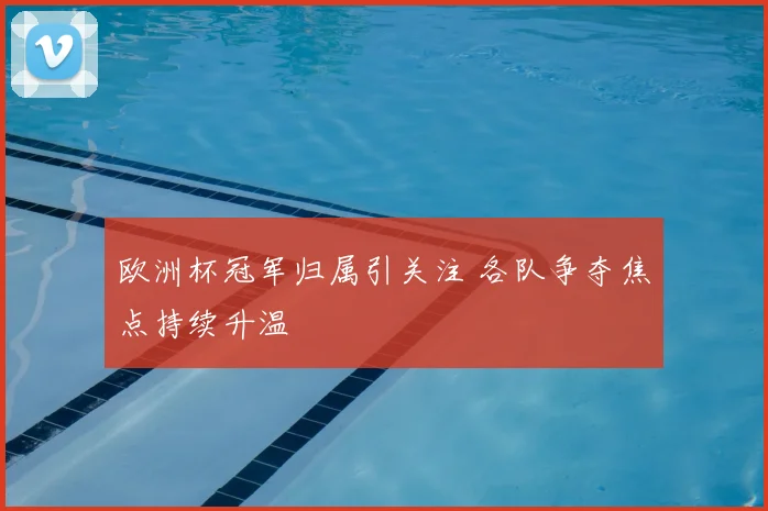 欧洲杯冠军归属引关注 各队争夺焦点持续升温