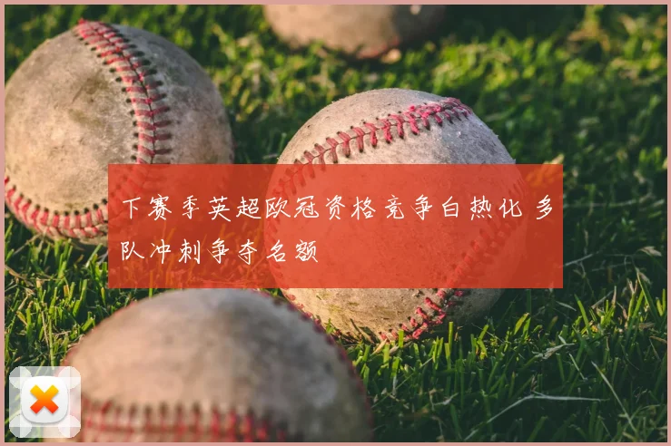 下赛季英超欧冠资格竞争白热化 多队冲刺争夺名额